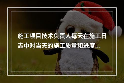 施工项目技术负责人每天在施工日志中对当天的施工质量和进度情况