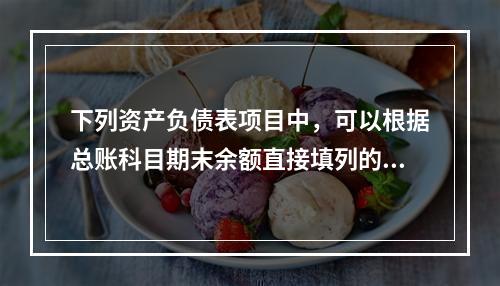 下列资产负债表项目中，可以根据总账科目期末余额直接填列的是（