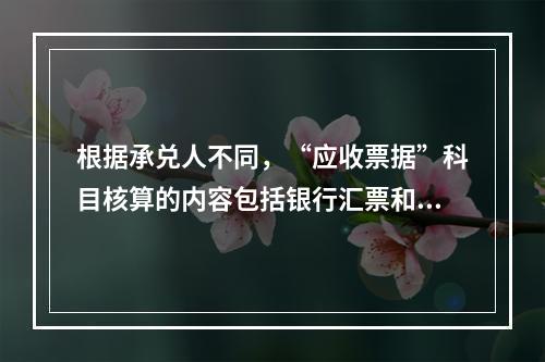 根据承兑人不同，“应收票据”科目核算的内容包括银行汇票和商业