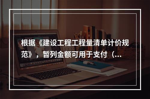 根据《建设工程工程量清单计价规范》，暂列金额可用于支付（　）