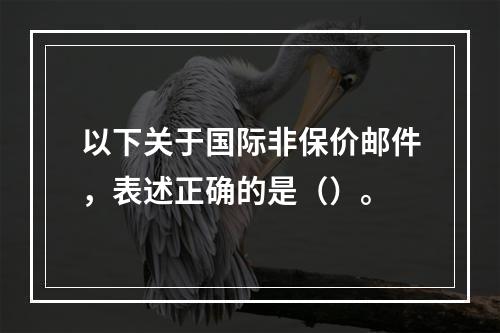 以下关于国际非保价邮件，表述正确的是（）。