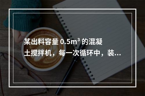 某出料容量 0.5m³ 的混凝土搅拌机，每一次循环中，装料、