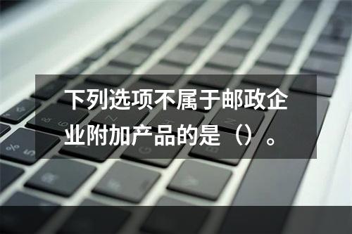 下列选项不属于邮政企业附加产品的是（）。