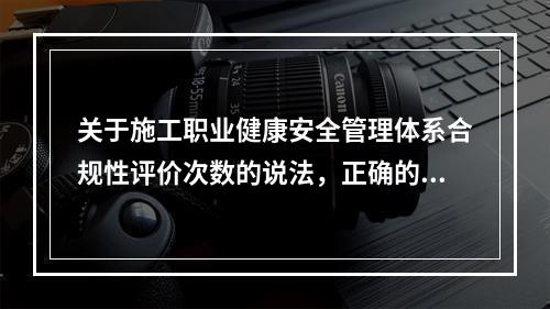 关于施工职业健康安全管理体系合规性评价次数的说法，正确的是（