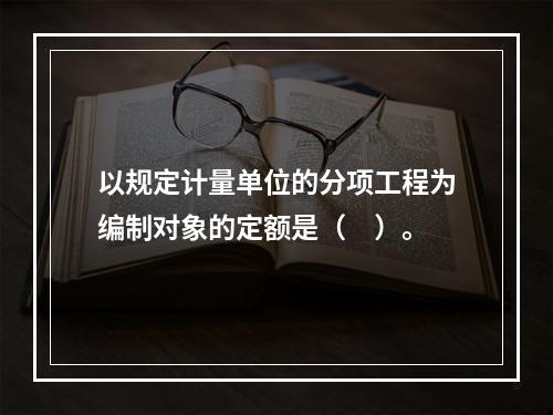 以规定计量单位的分项工程为编制对象的定额是（　）。