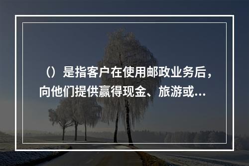 （）是指客户在使用邮政业务后，向他们提供赢得现金、旅游或物品