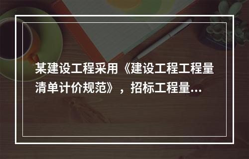 某建设工程采用《建设工程工程量清单计价规范》，招标工程量清单