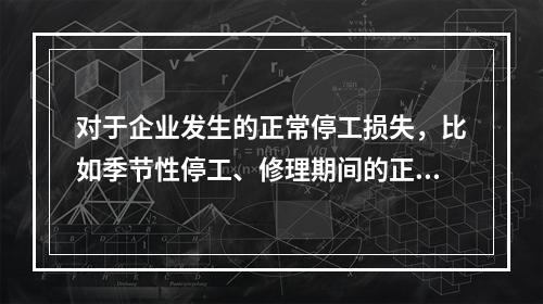 对于企业发生的正常停工损失，比如季节性停工、修理期间的正常停