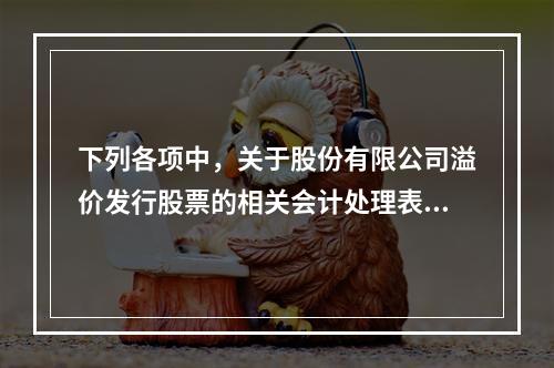 下列各项中，关于股份有限公司溢价发行股票的相关会计处理表述正