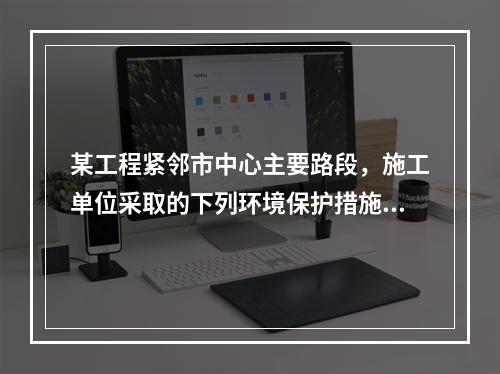 某工程紧邻市中心主要路段，施工单位采取的下列环境保护措施，正