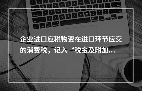 企业进口应税物资在进口环节应交的消费税，记入“税金及附加”科