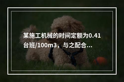 某施工机械的时间定额为0.41台班/100m3，与之配合的工