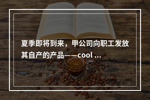 夏季即将到来，甲公司向职工发放其自产的产品——cool 牌空