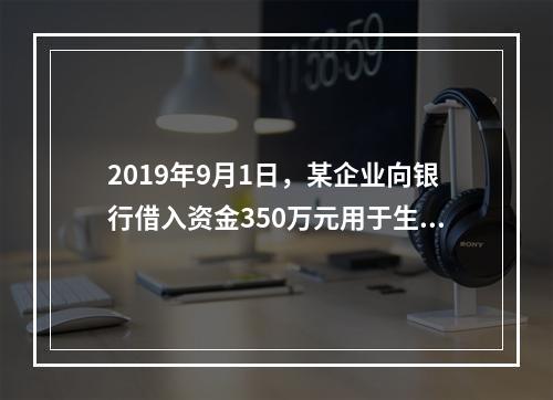 2019年9月1日，某企业向银行借入资金350万元用于生产经