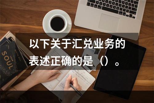 以下关于汇兑业务的表述正确的是（）。