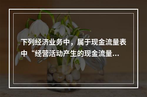 下列经济业务中，属于现金流量表中“经营活动产生的现金流量”项