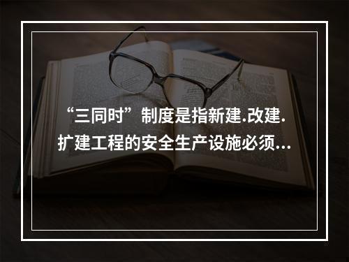 “三同时”制度是指新建.改建.扩建工程的安全生产设施必须与主