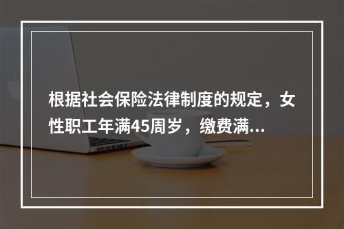 根据社会保险法律制度的规定，女性职工年满45周岁，缴费满15