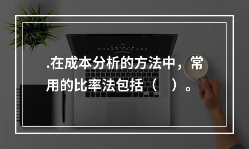 .在成本分析的方法中，常用的比率法包括（　）。