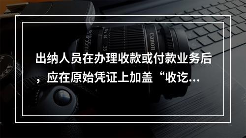 出纳人员在办理收款或付款业务后，应在原始凭证上加盖“收讫”或