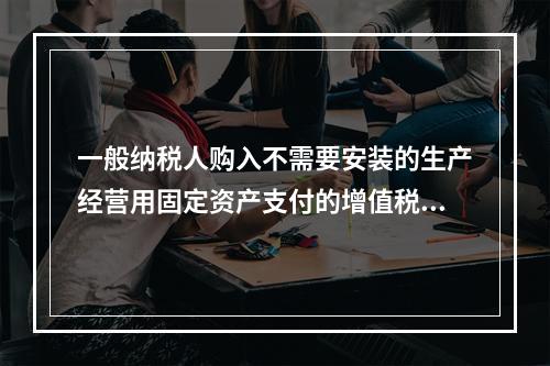 一般纳税人购入不需要安装的生产经营用固定资产支付的增值税进项