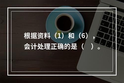 根据资料（1）和（6），会计处理正确的是（　）。