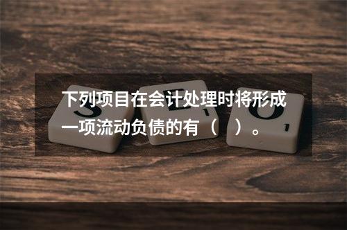 下列项目在会计处理时将形成一项流动负债的有（　）。