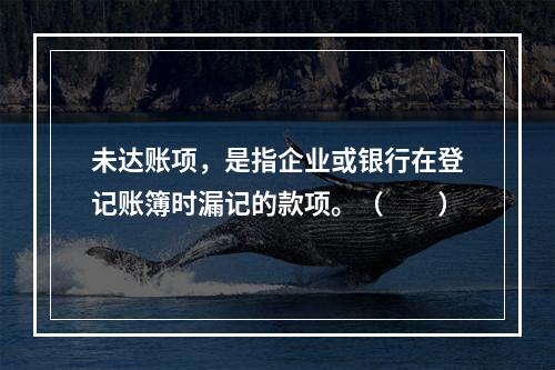 未达账项，是指企业或银行在登记账簿时漏记的款项。（　　）