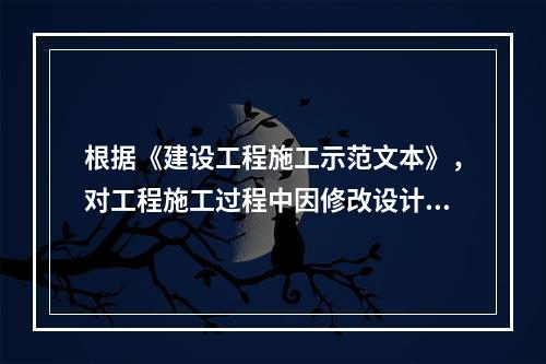 根据《建设工程施工示范文本》，对工程施工过程中因修改设计而新