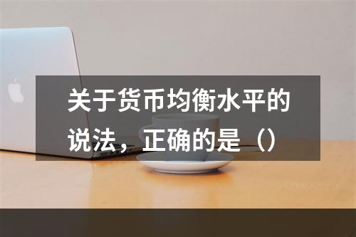 关于货币均衡水平的说法，正确的是（）