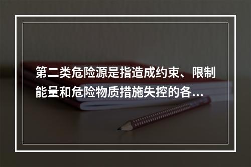 第二类危险源是指造成约束、限制能量和危险物质措施失控的各种不