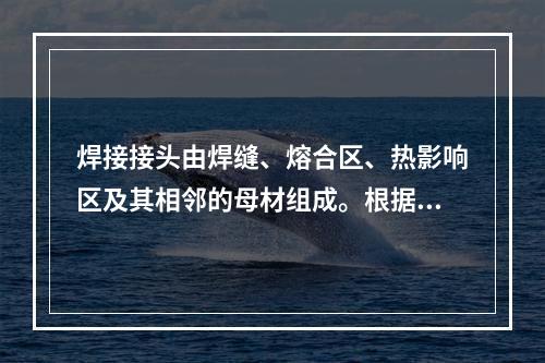 焊接接头由焊缝、熔合区、热影响区及其相邻的母材组成。根据接头