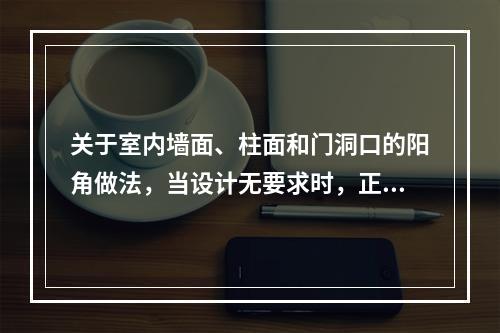 关于室内墙面、柱面和门洞口的阳角做法，当设计无要求时，正确的