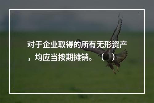 对于企业取得的所有无形资产，均应当按期摊销。（　）