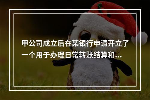 甲公司成立后在某银行申请开立了一个用于办理日常转账结算和现金