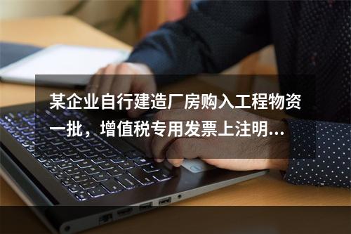 某企业自行建造厂房购入工程物资一批，增值税专用发票上注明的价