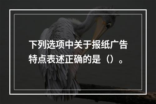 下列选项中关于报纸广告特点表述正确的是（）。