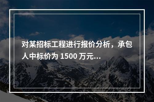 对某招标工程进行报价分析，承包人中标价为 1500 万元，招