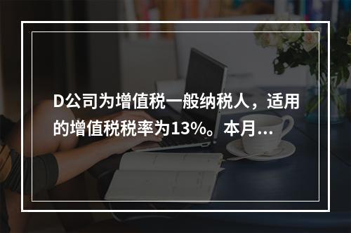 D公司为增值税一般纳税人，适用的增值税税率为13%。本月发生