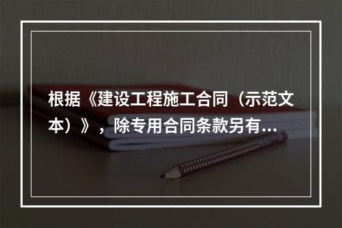 根据《建设工程施工合同（示范文本）》，除专用合同条款另有约定