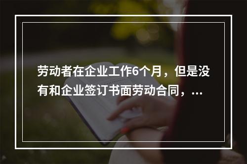 劳动者在企业工作6个月，但是没有和企业签订书面劳动合同，则