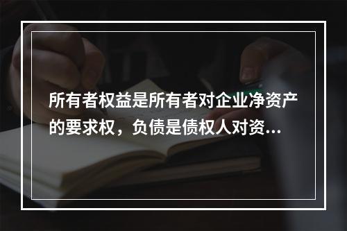 所有者权益是所有者对企业净资产的要求权，负债是债权人对资产的