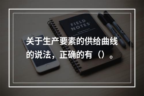 关于生产要素的供给曲线的说法，正确的有（）。