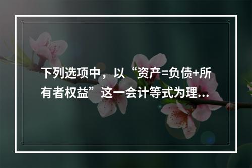 下列选项中，以“资产=负债+所有者权益”这一会计等式为理论依