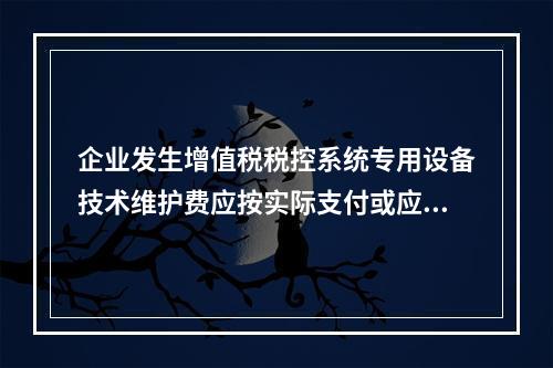 企业发生增值税税控系统专用设备技术维护费应按实际支付或应付的