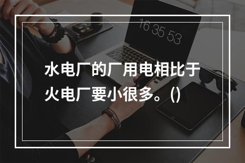 水电厂的厂用电相比于火电厂要小很多。()