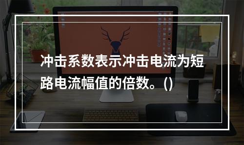 冲击系数表示冲击电流为短路电流幅值的倍数。()