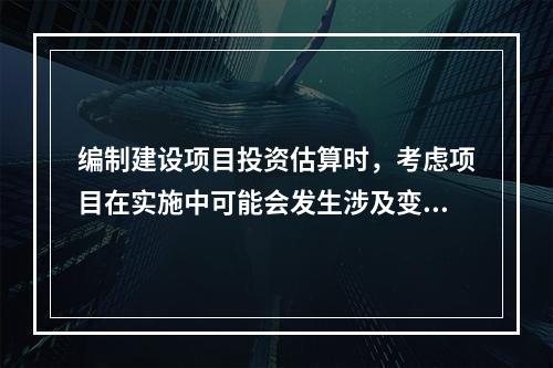 编制建设项目投资估算时，考虑项目在实施中可能会发生涉及变更增