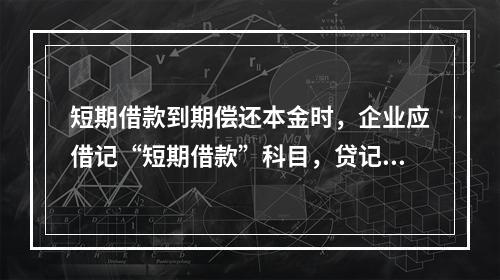 短期借款到期偿还本金时，企业应借记“短期借款”科目，贷记“银