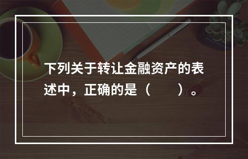 下列关于转让金融资产的表述中，正确的是（　　）。